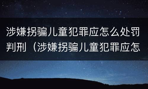 涉嫌拐骗儿童犯罪应怎么处罚判刑（涉嫌拐骗儿童犯罪应怎么处罚判刑案例）