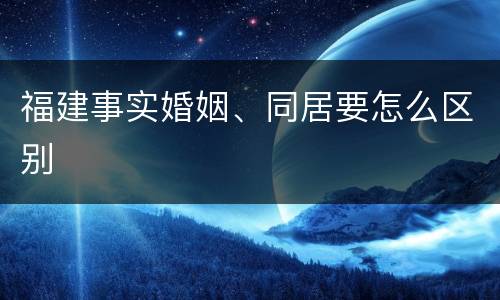 福建事实婚姻、同居要怎么区别