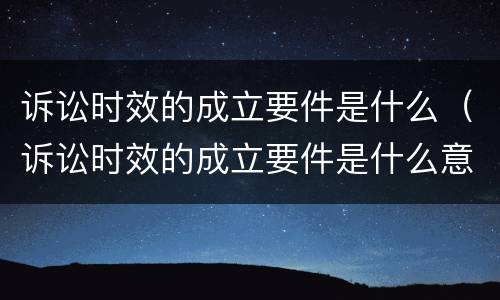 诉讼时效的成立要件是什么（诉讼时效的成立要件是什么意思）