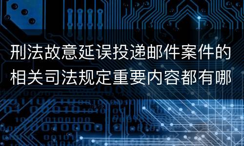 刑法故意延误投递邮件案件的相关司法规定重要内容都有哪些