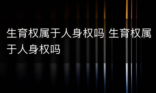 生育权属于人身权吗 生育权属于人身权吗