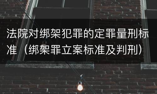 法院对绑架犯罪的定罪量刑标准（绑架罪立案标准及判刑）