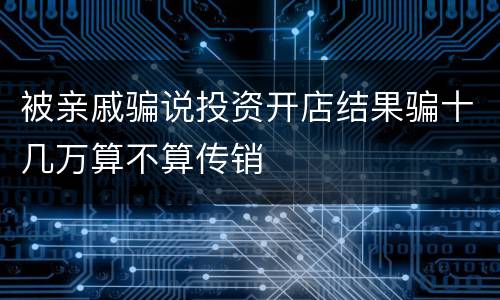 被亲戚骗说投资开店结果骗十几万算不算传销