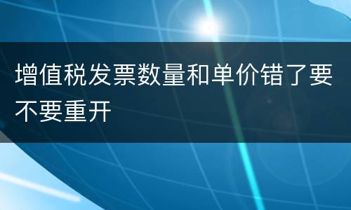 增值税发票数量和单价错了要不要重开