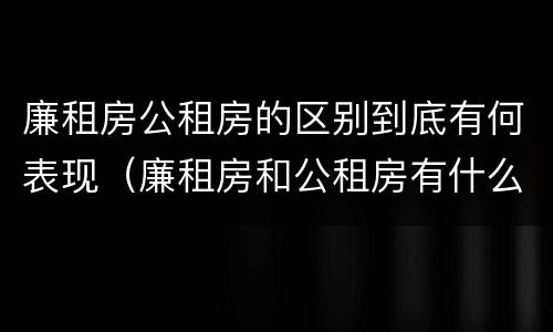 廉租房公租房的区别到底有何表现（廉租房和公租房有什么差别）