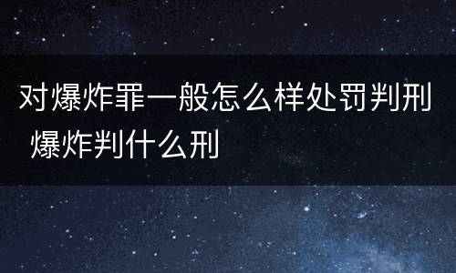 对爆炸罪一般怎么样处罚判刑 爆炸判什么刑