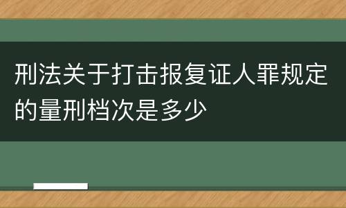 刑法关于打击报复证人罪规定的量刑档次是多少