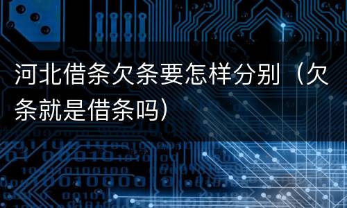 河北借条欠条要怎样分别（欠条就是借条吗）
