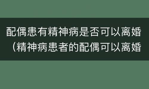 配偶患有精神病是否可以离婚（精神病患者的配偶可以离婚吗）