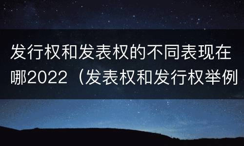 发行权和发表权的不同表现在哪2022（发表权和发行权举例）