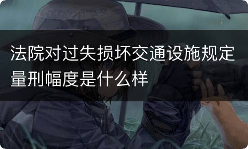 法院对过失损坏交通设施规定量刑幅度是什么样