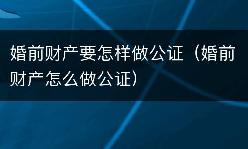 婚前财产要怎样做公证（婚前财产怎么做公证）