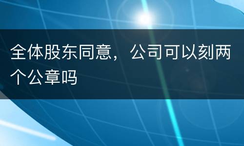 全体股东同意，公司可以刻两个公章吗