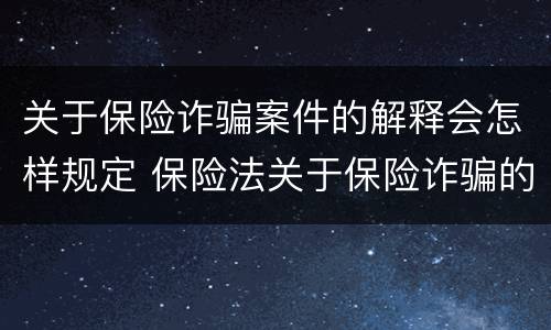 关于保险诈骗案件的解释会怎样规定 保险法关于保险诈骗的规定