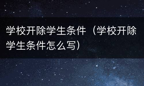 学校开除学生条件（学校开除学生条件怎么写）