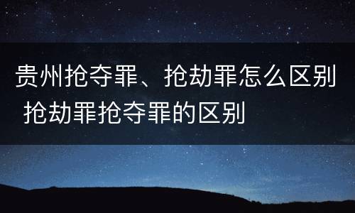 贵州抢夺罪、抢劫罪怎么区别 抢劫罪抢夺罪的区别