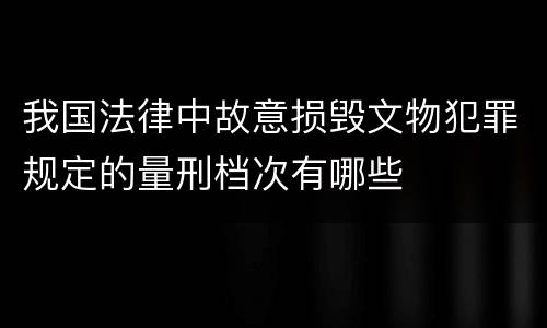 我国法律中故意损毁文物犯罪规定的量刑档次有哪些