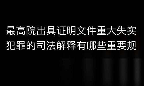 最高院出具证明文件重大失实犯罪的司法解释有哪些重要规定