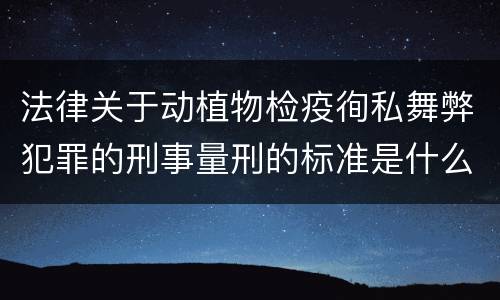 法律关于动植物检疫徇私舞弊犯罪的刑事量刑的标准是什么
