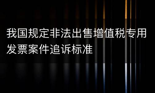 我国规定非法出售增值税专用发票案件追诉标准