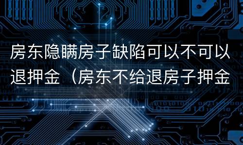 房东隐瞒房子缺陷可以不可以退押金（房东不给退房子押金怎么办）