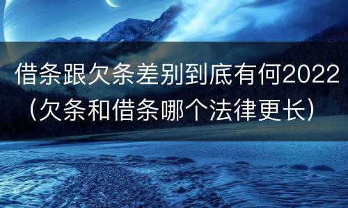 借条跟欠条差别到底有何2022（欠条和借条哪个法律更长）