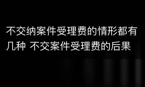 不交纳案件受理费的情形都有几种 不交案件受理费的后果
