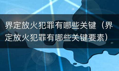 界定放火犯罪有哪些关键（界定放火犯罪有哪些关键要素）