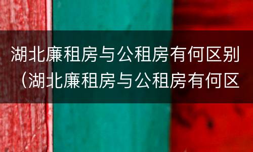 湖北廉租房与公租房有何区别（湖北廉租房与公租房有何区别和联系）