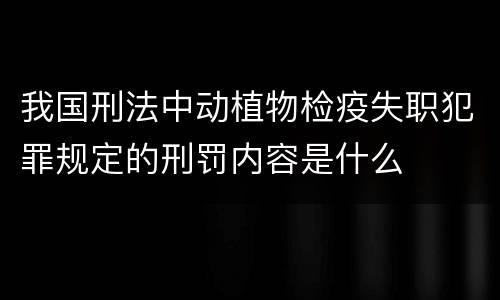 我国刑法中动植物检疫失职犯罪规定的刑罚内容是什么