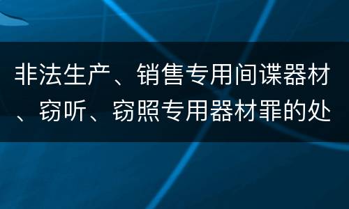 非法生产、销售专用间谍器材、窃听、窃照专用器材罪的处罚标准是什么