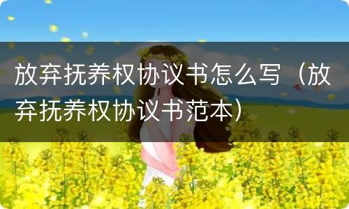 放弃抚养权协议书怎么写（放弃抚养权协议书范本）