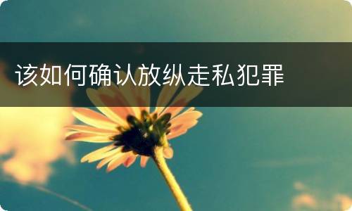 该如何确认放纵走私犯罪