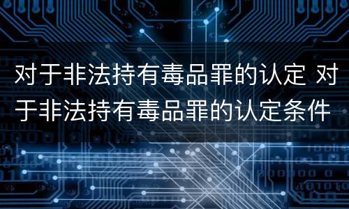 对于非法持有毒品罪的认定 对于非法持有毒品罪的认定条件