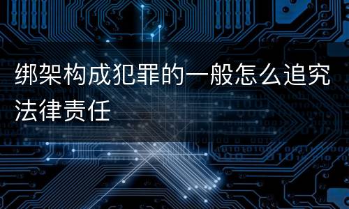 绑架构成犯罪的一般怎么追究法律责任