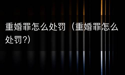 重婚罪怎么处罚（重婚罪怎么处罚?）