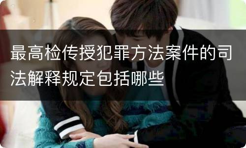 最高检传授犯罪方法案件的司法解释规定包括哪些