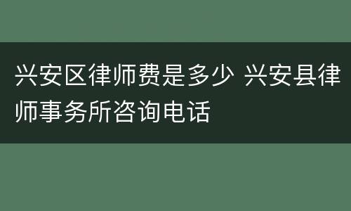 兴安区律师费是多少 兴安县律师事务所咨询电话