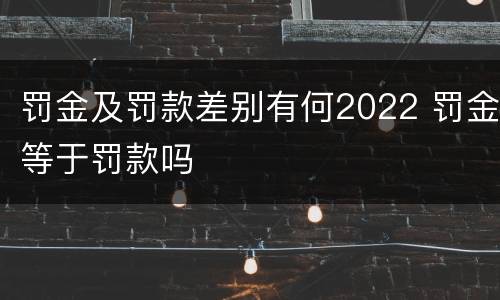罚金及罚款差别有何2022 罚金等于罚款吗