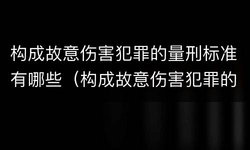 构成故意伤害犯罪的量刑标准有哪些（构成故意伤害犯罪的量刑标准有哪些内容）