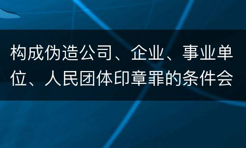 构成伪造公司、企业、事业单位、人民团体印章罪的条件会有什么