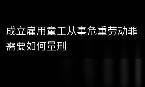 成立雇用童工从事危重劳动罪需要如何量刑