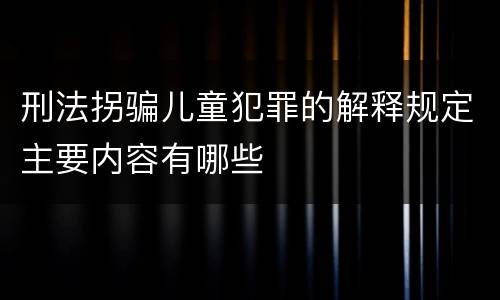 刑法拐骗儿童犯罪的解释规定主要内容有哪些