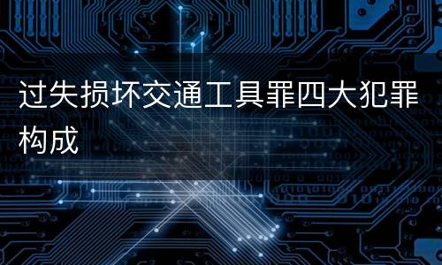 过失损坏交通工具罪四大犯罪构成