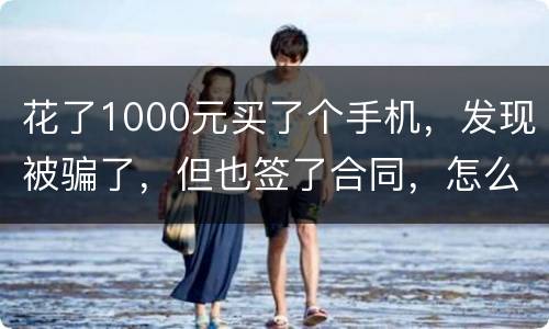 花了1000元买了个手机，发现被骗了，但也签了合同，怎么办