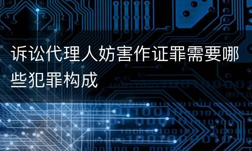 诉讼代理人妨害作证罪需要哪些犯罪构成