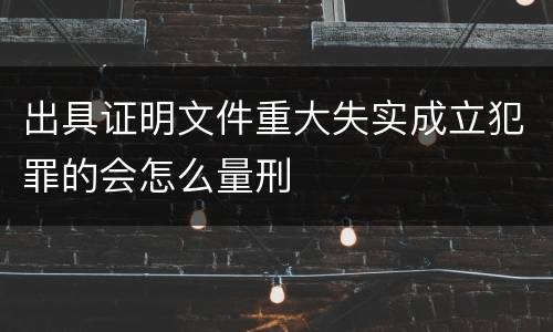 出具证明文件重大失实成立犯罪的会怎么量刑