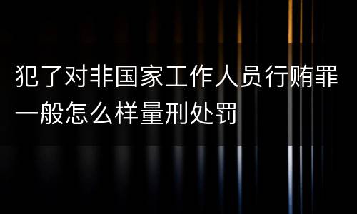 犯了对非国家工作人员行贿罪一般怎么样量刑处罚