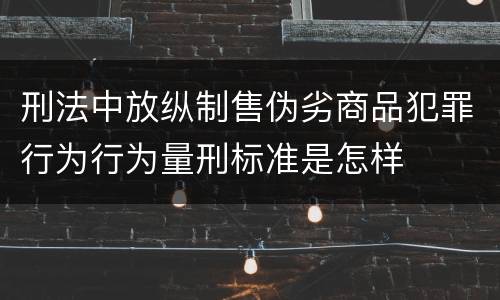 刑法中放纵制售伪劣商品犯罪行为行为量刑标准是怎样