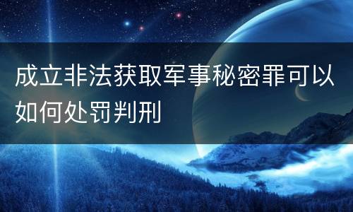 成立非法获取军事秘密罪可以如何处罚判刑